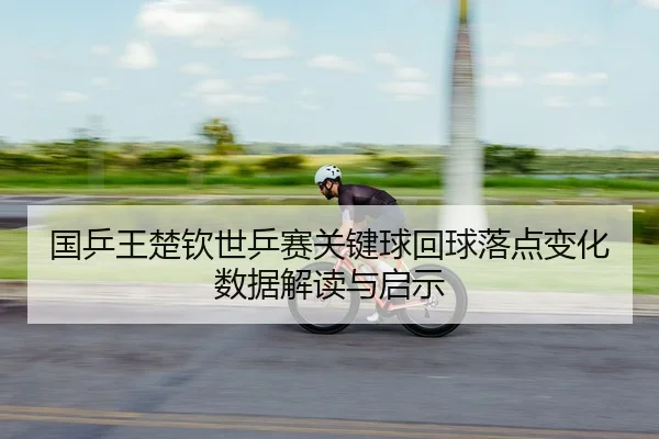国乒王楚钦世乒赛关键球回球落点变化数据解读与启示